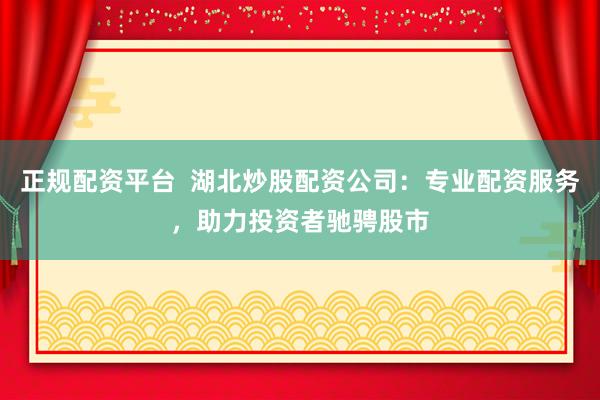 正规配资平台  湖北炒股配资公司：专业配资服务，助力投资者驰骋股市