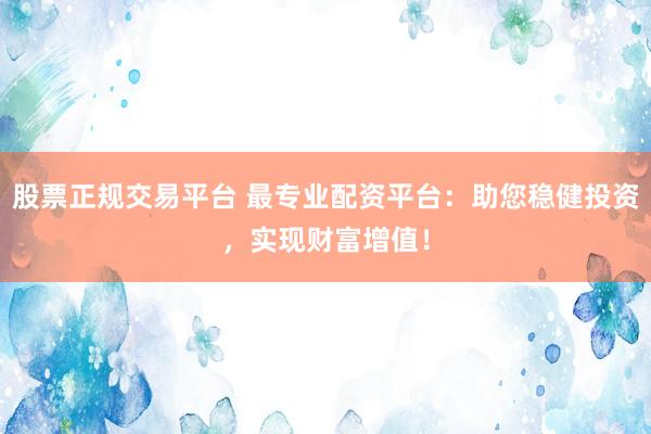 股票正规交易平台 最专业配资平台：助您稳健投资，实现财富增值！