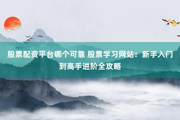 股票配资平台哪个可靠 股票学习网站:新手入门到高手进阶全攻略