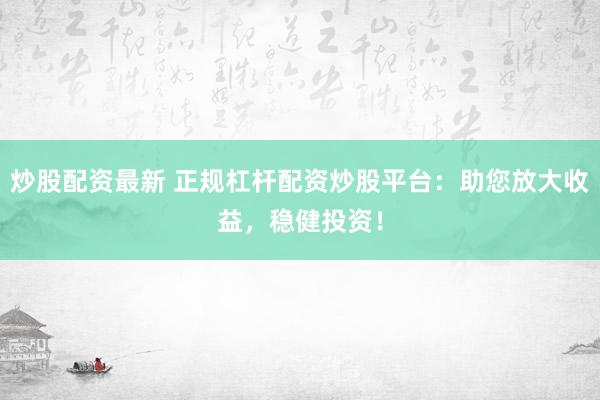炒股配资最新 正规杠杆配资炒股平台：助您放大收益，稳健投资！