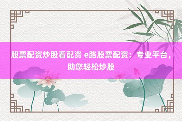 股票配资炒股看配资 e路股票配资：专业平台，助您轻松炒股