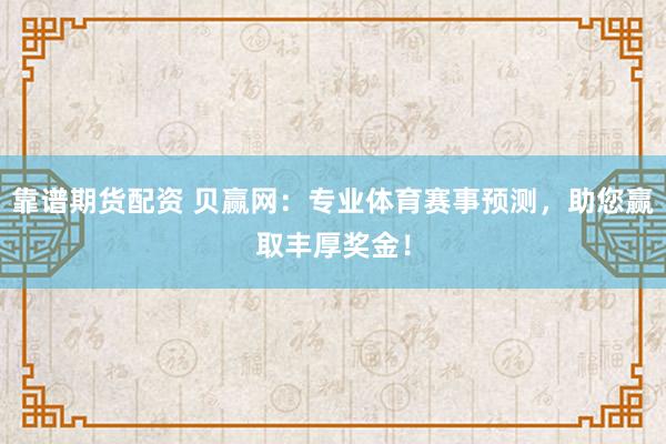 靠谱期货配资 贝赢网：专业体育赛事预测，助您赢取丰厚奖金！