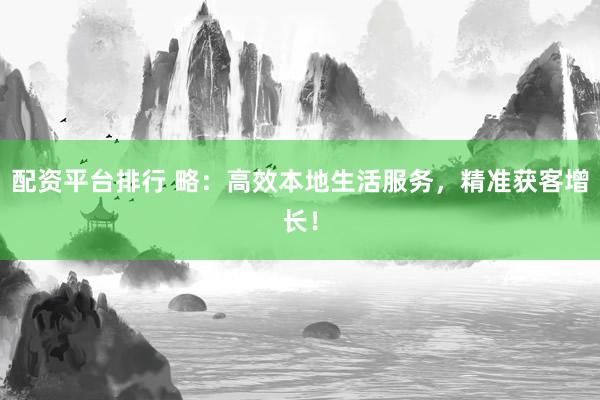配资平台排行 略：高效本地生活服务，精准获客增长！