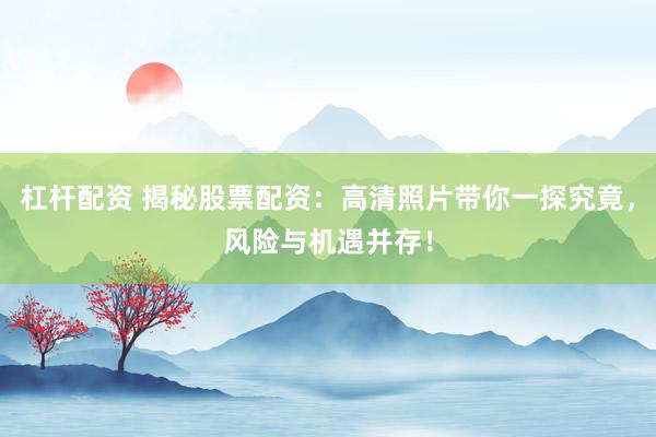 杠杆配资 揭秘股票配资：高清照片带你一探究竟，风险与机遇并存！