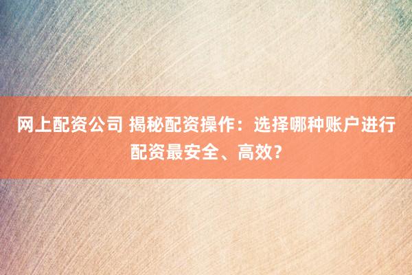 网上配资公司 揭秘配资操作:选择哪种账户进行配资最安全、高效?